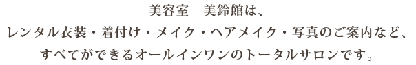 美容室　美鈴館は、レンタル衣装・着付け・メイク・ヘアメイク・写真のご案内など、すべてができるオールインワンのトータルサロンです。
